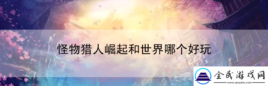 怪物獵人崛起和世界哪個好玩