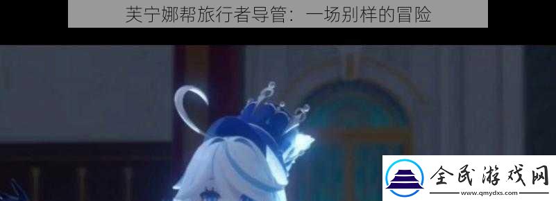 芙寧娜幫旅行者導管：一場別樣的冒險