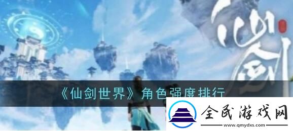 仙劍世界角色哪個比較強仙劍世界角色強度排行