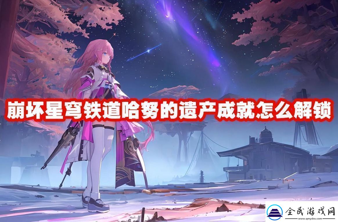 崩壞星穹鐵道哈努的遺產成就解鎖方法崩壞星穹鐵道哈努的遺產成就怎么解鎖