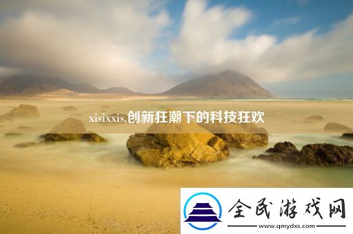 xisixxis創新狂潮下的科技狂歡