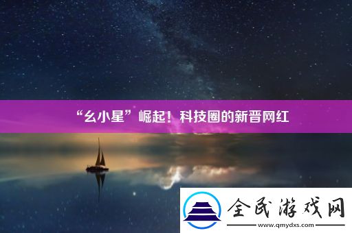 “幺小星”崛起！科技圈的新晉網(wǎng)紅