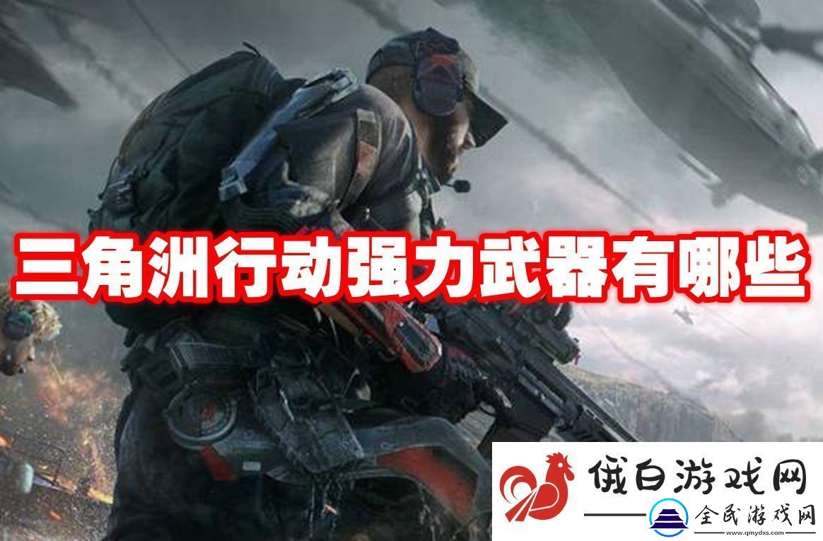 三角洲行動(dòng)強(qiáng)力武器有哪些