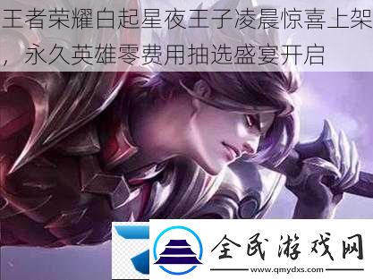 王者榮耀白起星夜王子凌晨驚喜上架永久英雄零費用抽選盛宴開啟