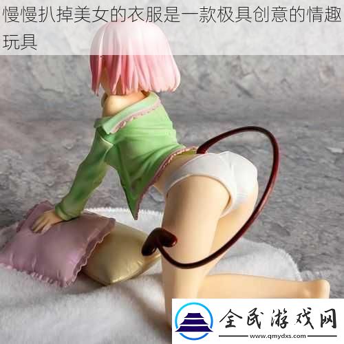 慢慢扒掉美女的衣服是一款極具創(chuàng)意的情趣玩具