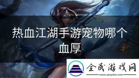 熱血江湖手游寵物哪個血厚
