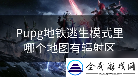 Pupg地鐵逃生模式里哪個地圖有輻射區